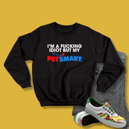 I’m A Fucking Idiot But My Petsmart Sweatshirt