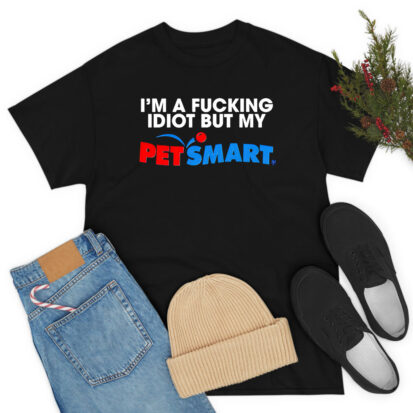 I’m A Fucking Idiot But My Petsmart T Shirt