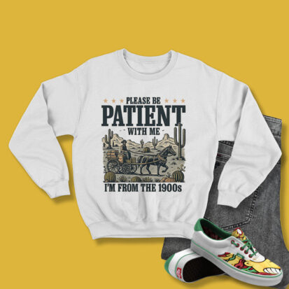 PLEASE BE PATIENT WITH ME I’M FROM THE 1900s Sweatshirt