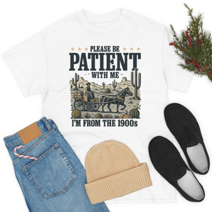 PLEASE BE PATIENT WITH ME I’M FROM THE 1900s T Shirt