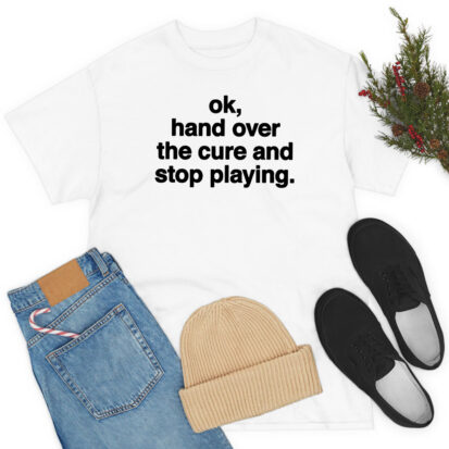 Ok Hand Over The Cure And Stop Playing T-Shirt